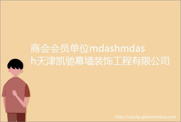 商会会员单位mdashmdash天津凯驰幕墙装饰工程有限公司